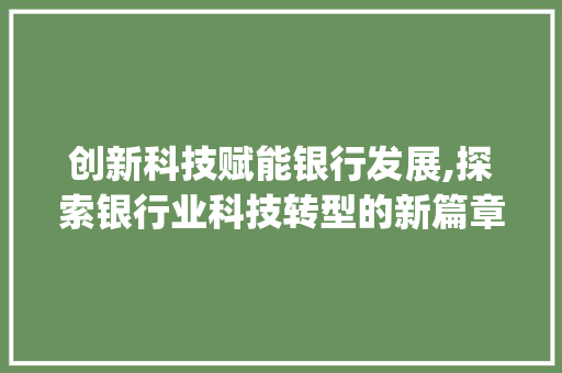 创新科技赋能银行发展,探索银行业科技转型的新篇章(银行创新科技应用) 汽车常识