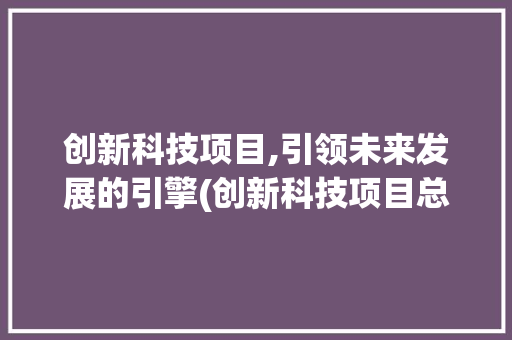 创新科技项目,引领未来发展的引擎(创新科技项目总结) 时尚穿搭