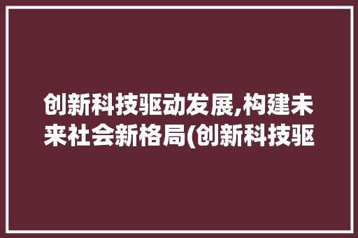 创新科技驱动发展,构建未来社会新格局(创新科技驱动申论) 手机电脑