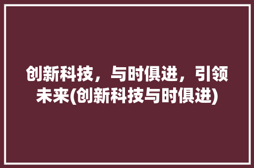 创新科技，与时俱进，引领未来(创新科技与时俱进) 汽车常识
