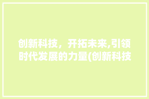 创新科技，开拓未来,引领时代发展的力量(创新科技开拓未来) 旅游攻略