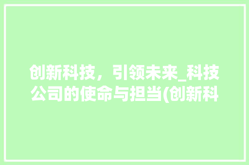创新科技，引领未来_科技公司的使命与担当(创新科技公司定位) 健康母婴