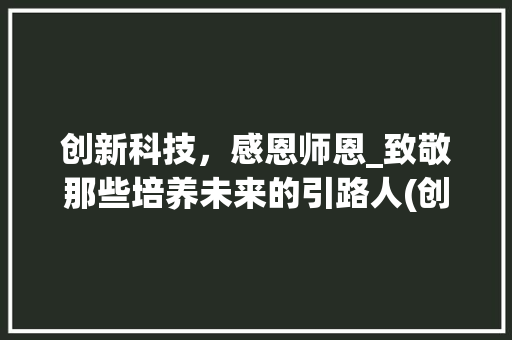 创新科技，感恩师恩_致敬那些培养未来的引路人(创新科技感恩老师) 手机电脑