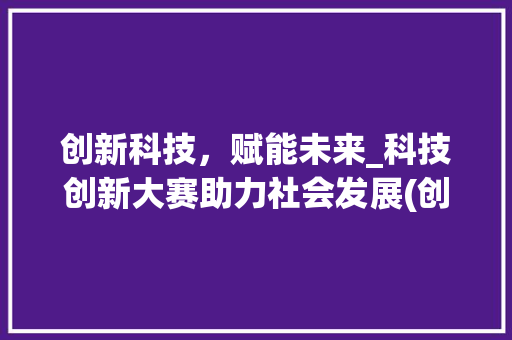 创新科技，赋能未来_科技创新大赛助力社会发展(创新科技创新大赛) 美食菜谱
