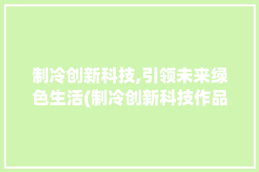 制冷创新科技,引领未来绿色生活(制冷创新科技作品) 旅游攻略
