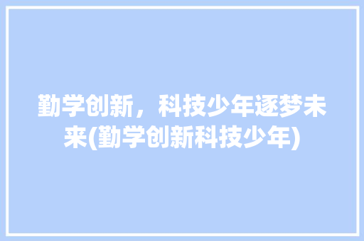 勤学创新，科技少年逐梦未来(勤学创新科技少年) 时尚穿搭