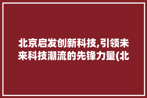 北京启发创新科技,引领未来科技潮流的先锋力量(北京启发创新科技) 时尚穿搭