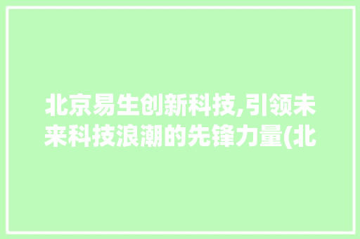 北京易生创新科技,引领未来科技浪潮的先锋力量(北京易生创新科技) 美食菜谱