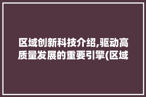 区域创新科技介绍,驱动高质量发展的重要引擎(区域创新科技介绍) 旅游攻略