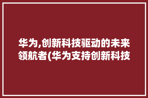 华为,创新科技驱动的未来领航者(华为支持创新科技) 教育法律