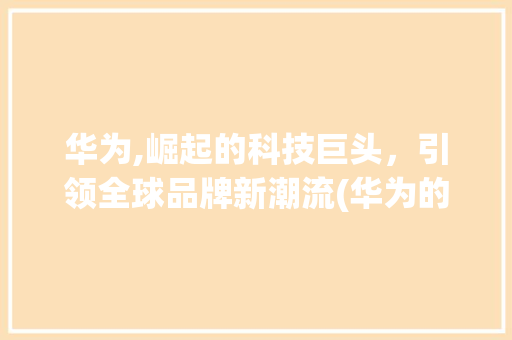 华为,崛起的科技巨头，引领全球品牌新潮流(华为的品牌感知) 汽车常识