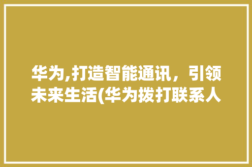 华为,打造智能通讯，引领未来生活(华为拨打联系人) 健康母婴