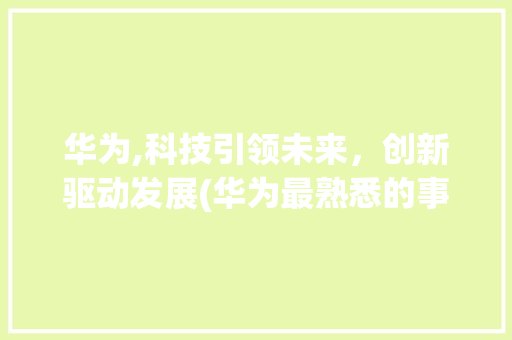 华为,科技引领未来，创新驱动发展(华为最熟悉的事) 教育法律