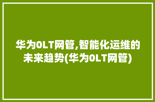 华为0LT网管,智能化运维的未来趋势(华为0LT网管) 汽车常识