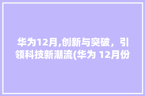华为12月,创新与突破，引领科技新潮流(华为 12月份) 手机电脑