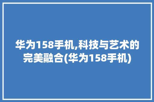 华为158手机,科技与艺术的完美融合(华为158手机) 时尚穿搭