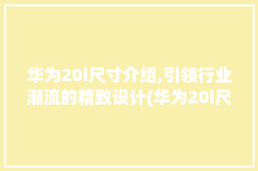 华为20i尺寸介绍,引领行业潮流的精致设计(华为20i尺寸) 教育法律