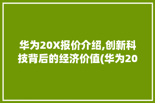 华为20X报价介绍,创新科技背后的经济价值(华为20x报价) 手机电脑