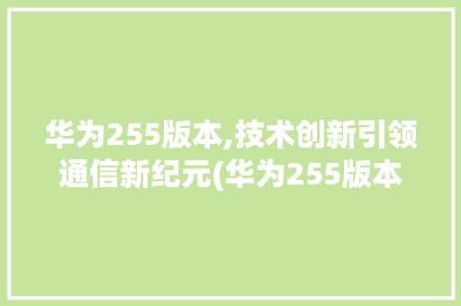华为255版本,技术创新引领通信新纪元(华为255版本) 教育法律