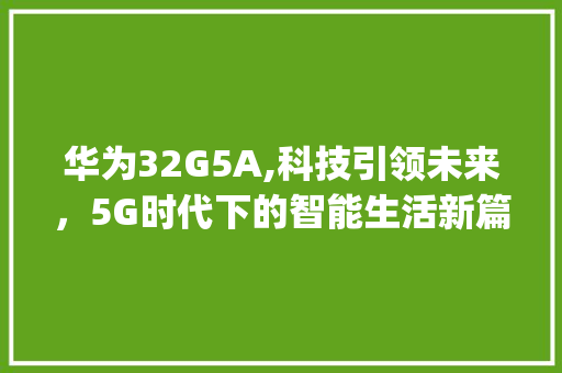 华为32G5A,科技引领未来，5G时代下的智能生活新篇章(华为32g5a) 旅游攻略
