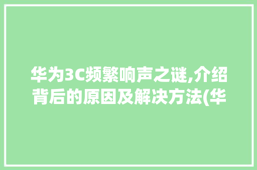 华为3C频繁响声之谜,介绍背后的原因及解决方法(华为3C老是响) 旅游攻略