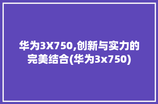 华为3X750,创新与实力的完美结合(华为3x750) 旅游攻略