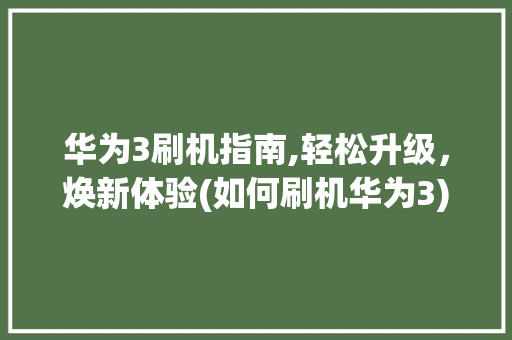 华为3刷机指南,轻松升级，焕新体验(如何刷机华为3) 旅游攻略