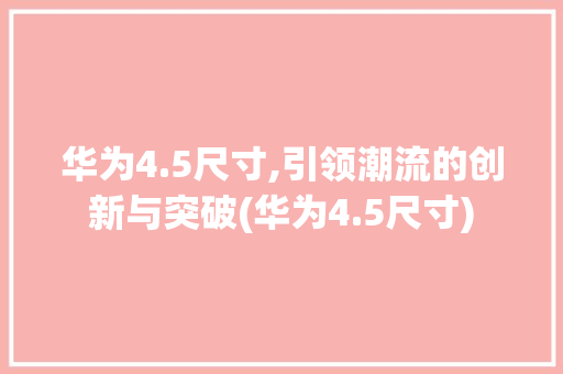华为4.5尺寸,引领潮流的创新与突破(华为4.5尺寸) 时尚穿搭