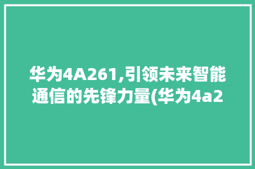华为4A261,引领未来智能通信的先锋力量(华为4a261) 手机电脑