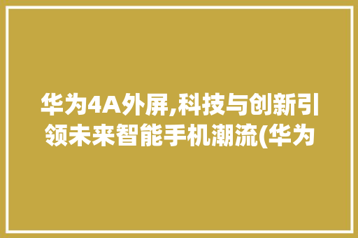华为4A外屏,科技与创新引领未来智能手机潮流(华为4a 外屏) 旅游攻略