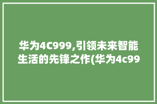 华为4C999,引领未来智能生活的先锋之作(华为4c999) 汽车常识