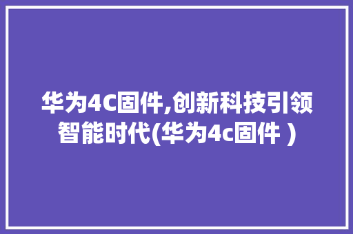 华为4C固件,创新科技引领智能时代(华为4c固件 ) 汽车常识