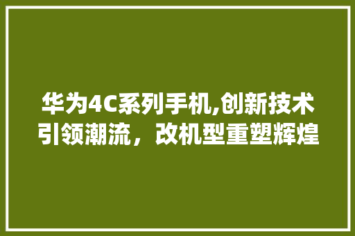华为4C系列手机,创新技术引领潮流，改机型重塑辉煌(华为4c改机型) 健康母婴
