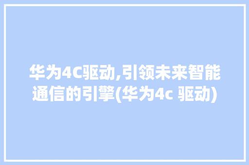 华为4C驱动,引领未来智能通信的引擎(华为4c 驱动) 时尚穿搭