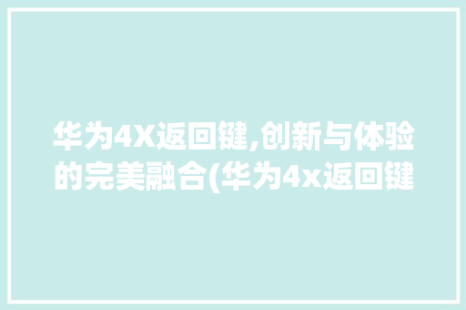 华为4X返回键,创新与体验的完美融合(华为4x返回键) 教育法律