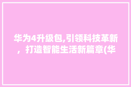 华为4升级包,引领科技革新，打造智能生活新篇章(华为4 升级包) 教育法律