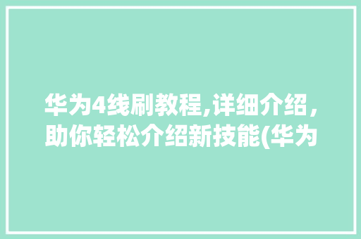 华为4线刷教程,详细介绍，助你轻松介绍新技能(华为4线刷教程) 汽车常识