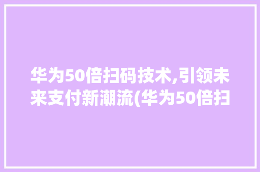 华为50倍扫码技术,引领未来支付新潮流(华为50倍扫码) 美食菜谱