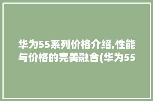 华为55系列价格介绍,性能与价格的完美融合(华为55价格表) 健康母婴