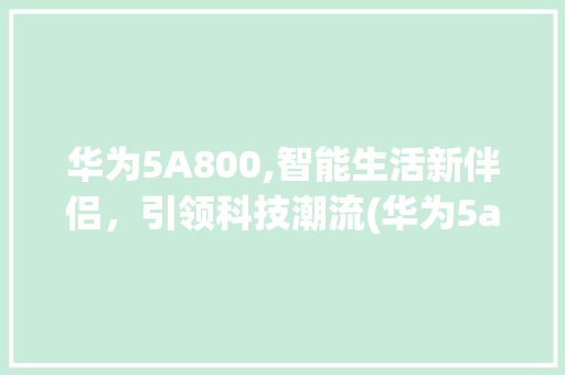 华为5A800,智能生活新伴侣，引领科技潮流(华为5a800) 美食菜谱