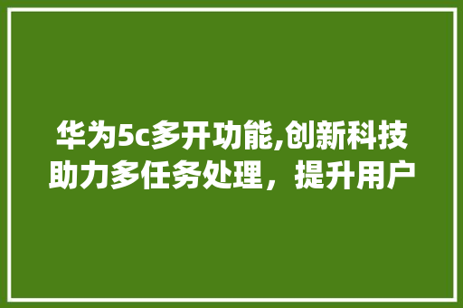 华为5c多开功能,创新科技助力多任务处理，提升用户体验(华为5c多开.) 教育法律