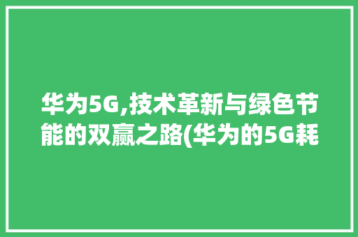 华为5G,技术革新与绿色节能的双赢之路(华为的5G耗电) 旅游攻略