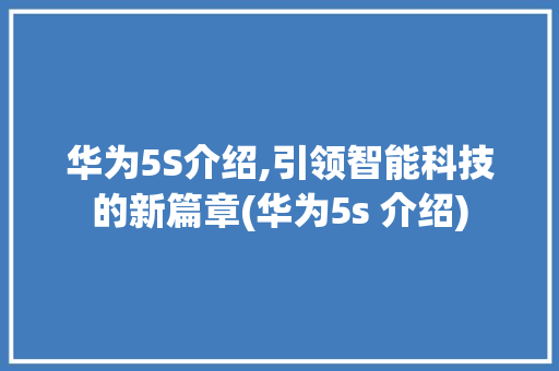 华为5S介绍,引领智能科技的新篇章(华为5s 介绍) 健康母婴