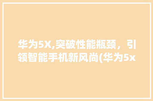 华为5X,突破性能瓶颈，引领智能手机新风尚(华为5x解决卡) 手机电脑