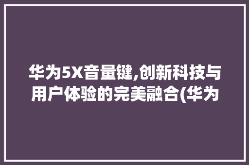 华为5X音量键,创新科技与用户体验的完美融合(华为5x音量键) 旅游攻略