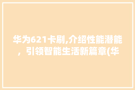 华为621卡刷,介绍性能潜能，引领智能生活新篇章(华为621卡刷) 手机电脑