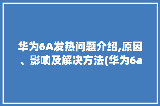 华为6A发热问题介绍,原因、影响及解决方法(华为6a发热吗) 手机电脑