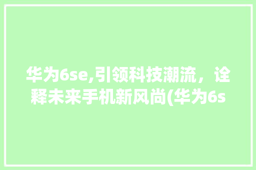 华为6se,引领科技潮流，诠释未来手机新风尚(华为6se图片) 汽车常识