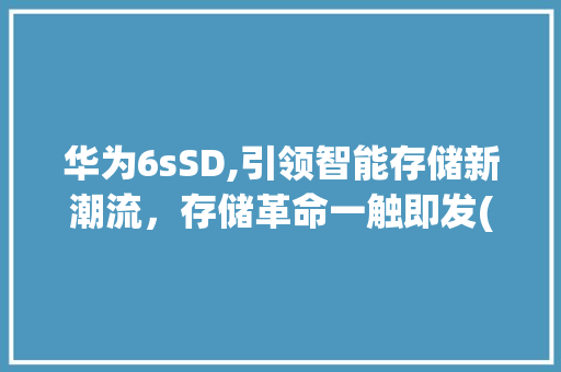 华为6sSD,引领智能存储新潮流，存储革命一触即发(华为6s SD) 汽车常识