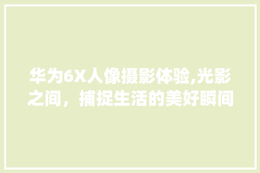 华为6X人像摄影体验,光影之间，捕捉生活的美好瞬间(华为6x 人像) 汽车常识